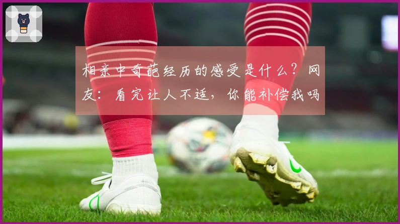 相亲中奇葩经历的感受是什么？网友：看完让人不适，你能补偿我吗