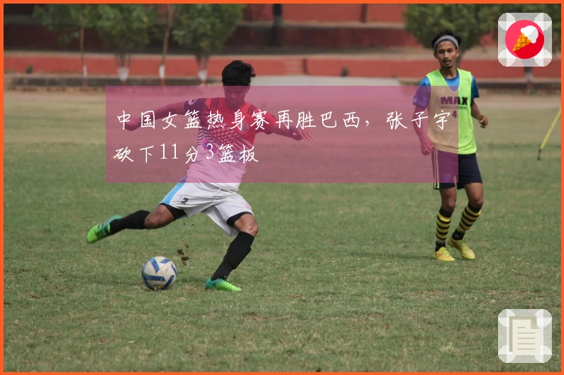 中国女篮热身赛再胜巴西，张子宇砍下11分3篮板