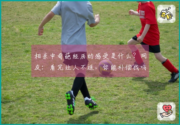 相亲中奇葩经历的感受是什么？网友：看完让人不适，你能补偿我吗