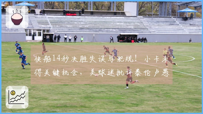快船14秒决胜失误与犯规！小卡未得关键机会，美球迷批评泰伦卢愚蠢决策