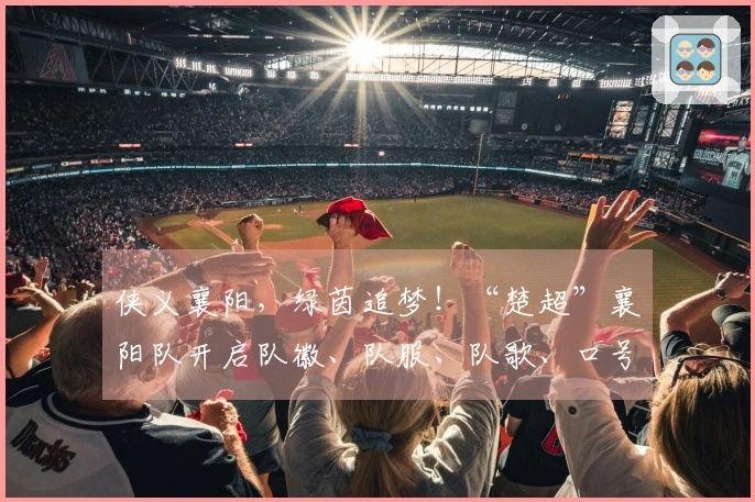 侠义襄阳，绿茵追梦！“楚超”襄阳队开启队徽、队服、队歌、口号及IP形象征集活动