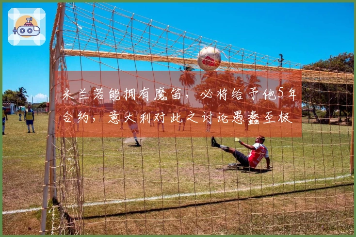 米兰若能拥有魔笛，必将给予他5年合约，意大利对此之讨论愚蠢至极