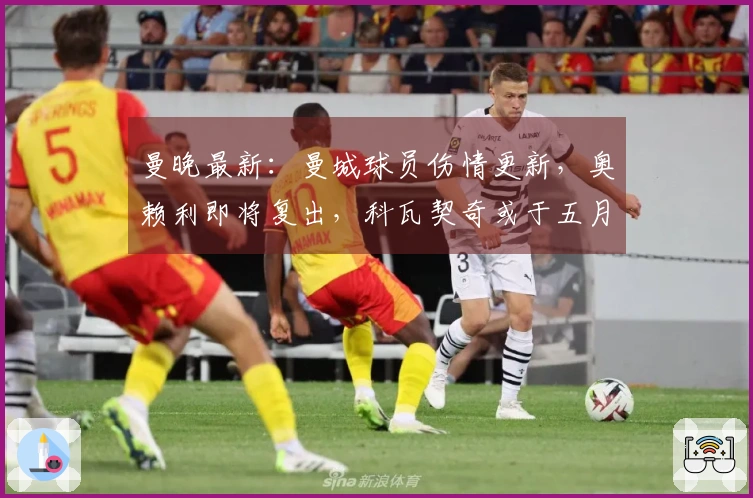 曼晚最新：曼城球员伤情更新，奥赖利即将复出，科瓦契奇或于五月重返阵容