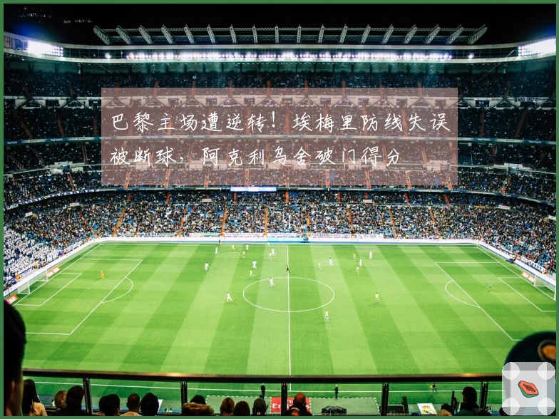 巴黎主场遭逆转！埃梅里防线失误被断球，阿克利乌舍破门得分