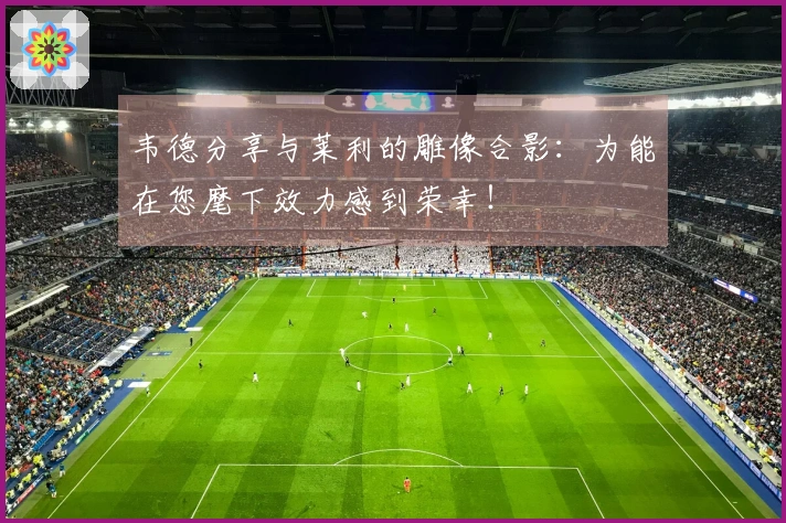 韦德分享与莱利的雕像合影：为能在您麾下效力感到荣幸！