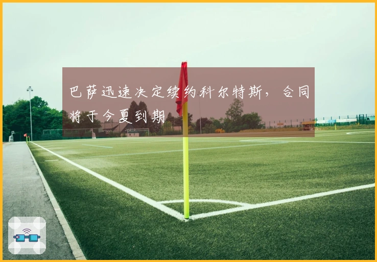 巴萨迅速决定续约科尔特斯，合同将于今夏到期