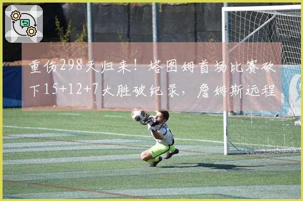 重伤298天归来！塔图姆首场比赛砍下15+12+7大胜破纪录，詹姆斯远程致意
