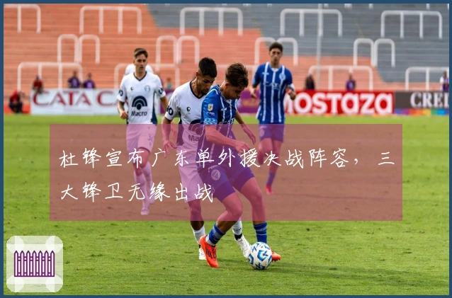 杜锋宣布广东单外援决战阵容，三大锋卫无缘出战