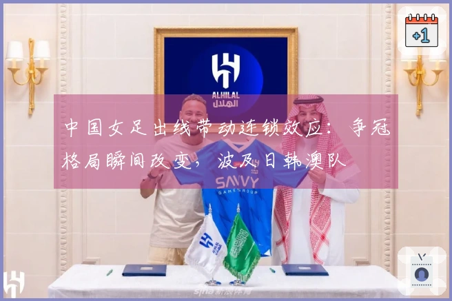 中国女足出线带动连锁效应：争冠格局瞬间改变，波及日韩澳队