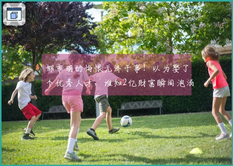 邹市明的悔恨无济于事!以为娶了个优秀人才,谁知2亿财富瞬间泡汤!