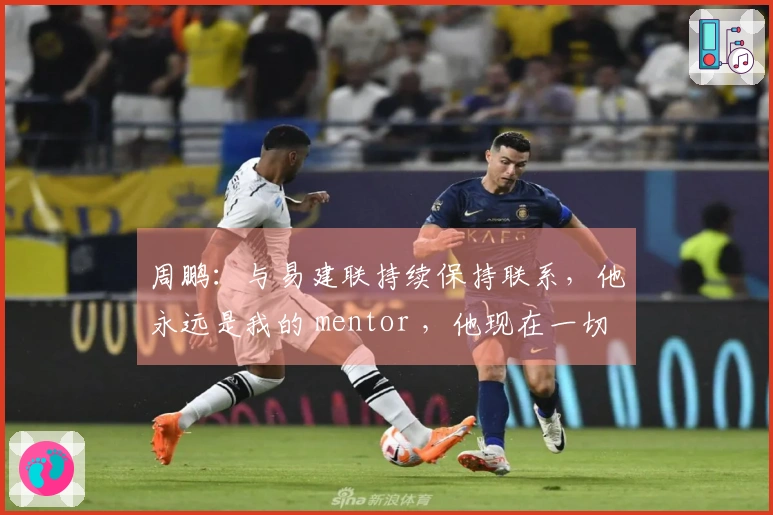 周鹏：与易建联持续保持联系，他永远是我的 mentor ，他现在一切都好