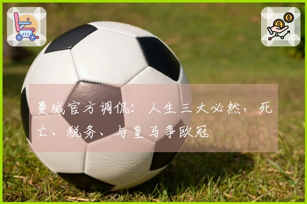 曼城官方调侃：人生三大必然，死亡、税务、与皇马争欧冠