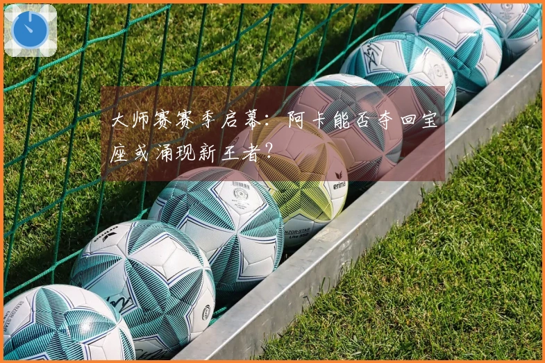 大师赛赛季启幕:阿卡能否夺回宝座或涌现新王者?