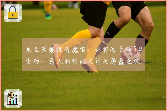 米兰若能拥有魔笛，必将给予他5年合约，意大利对此之讨论愚蠢至极