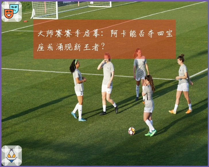 大师赛赛季启幕：阿卡能否夺回宝座或涌现新王者？