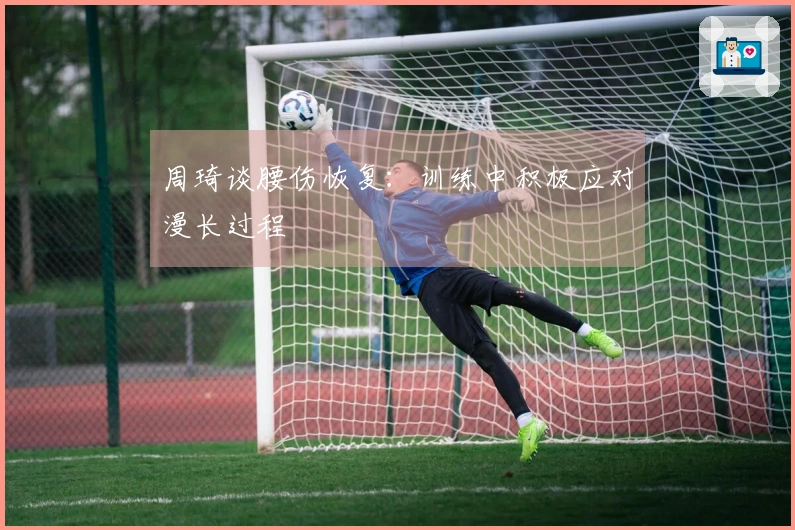 周琦谈腰伤恢复：训练中积极应对漫长过程