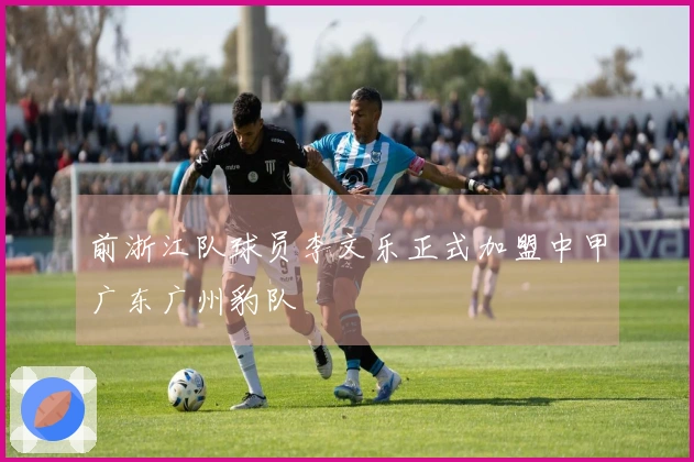 前浙江队球员李文乐正式加盟中甲广东广州豹队