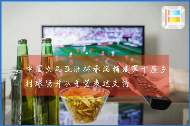 中国女足亚洲杯承诺捐建第十座乡村球场并以手势表达支持