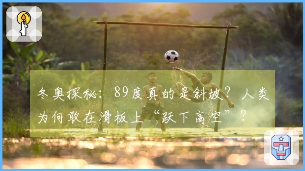 冬奥探秘：89度真的是斜坡？人类为何敢在滑板上“跃下高空”？