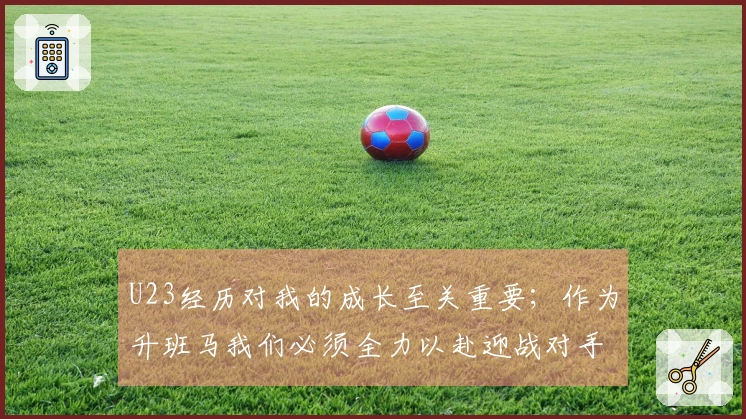 U23经历对我的成长至关重要;作为升班马我们必须全力以赴迎战对手