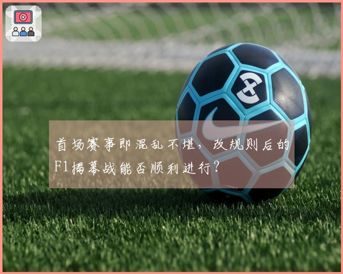 首场赛事即混乱不堪，改规则后的F1揭幕战能否顺利进行？