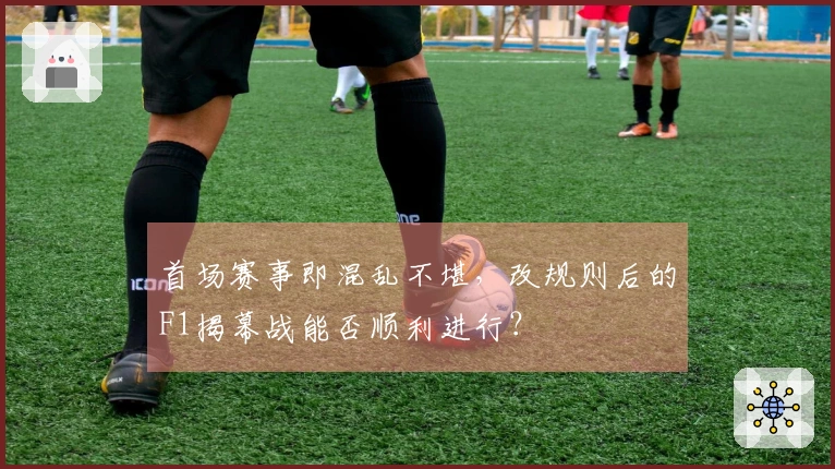 首场赛事即混乱不堪，改规则后的F1揭幕战能否顺利进行？