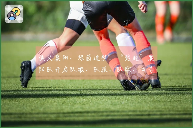 侠义襄阳，绿茵追梦！“楚超”襄阳队开启队徽、队服、队歌、口号及IP形象征集活动