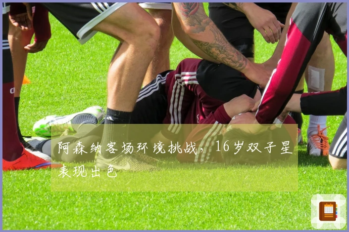 阿森纳客场环境挑战，16岁双子星表现出色