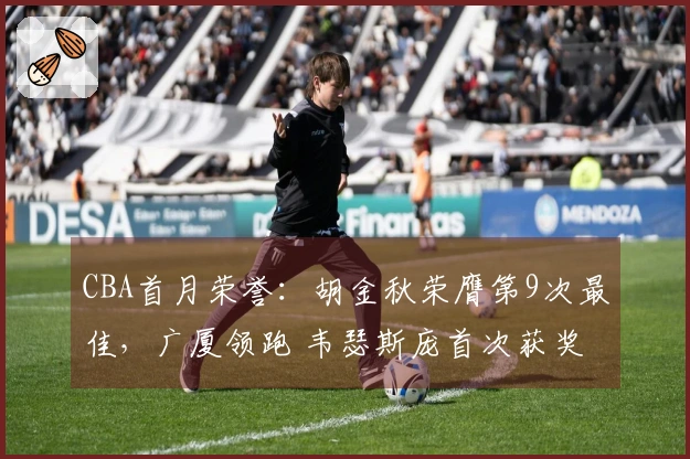 CBA首月荣誉：胡金秋荣膺第9次最佳，广厦领跑 韦瑟斯庞首次获奖