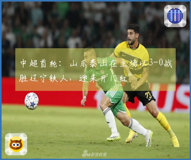 中超首轮：山东泰山在主场以3-0战胜辽宁铁人，迎来开门红