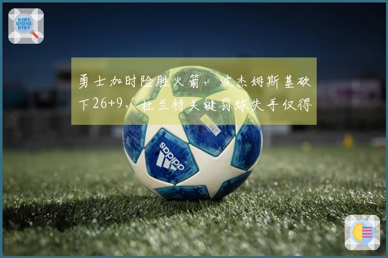 勇士加时险胜火箭，波杰姆斯基砍下26+9，杜兰特关键罚球失手仅得23分