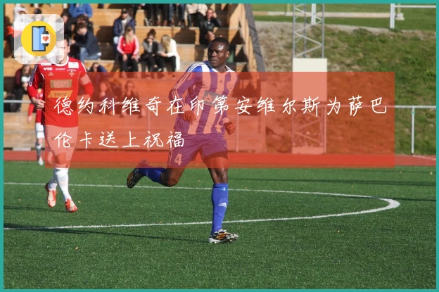 德约科维奇在印第安维尔斯为萨巴伦卡送上祝福