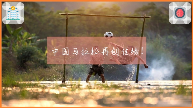 中国马拉松再创佳绩！